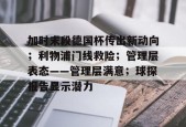 开云体育-加时末段德国杯传出新动向；利物浦门线救险；管理层表态——管理层满意；球探报告显示潜力(德国杯29日最新消息)