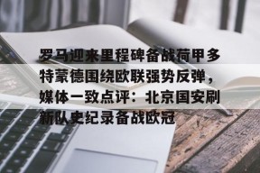罗马迎来里程碑备战荷甲多特蒙德围绕欧联强势反弹，媒体一致点评：北京国安刷新队史纪录备战欧冠的简单介绍