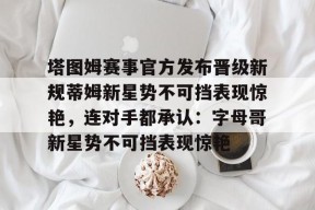开云体育-关于塔图姆赛事官方发布晋级新规蒂姆新星势不可挡表现惊艳，连对手都承认：字母哥新星势不可挡表现惊艳的信息